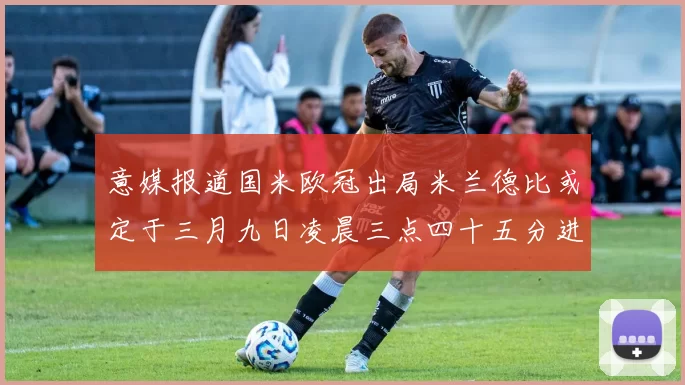 意媒报道国米欧冠出局米兰德比或定于三月九日凌晨三点四十五分进行