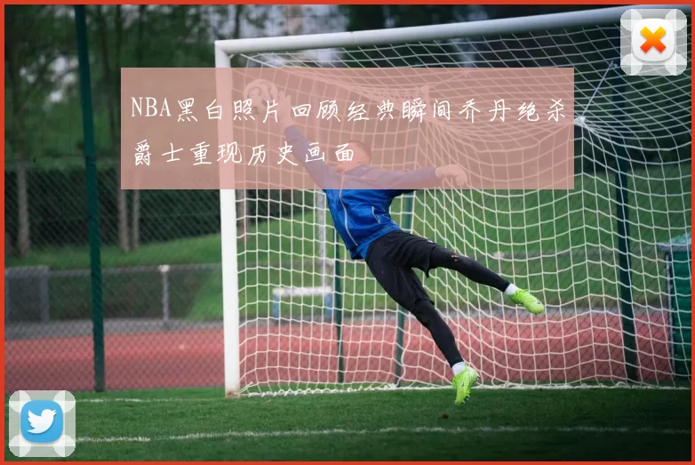NBA黑白照片回顾经典瞬间乔丹绝杀爵士重现历史画面