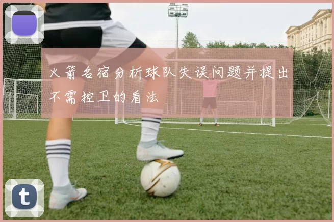 火箭名宿分析球队失误问题并提出不需控卫的看法