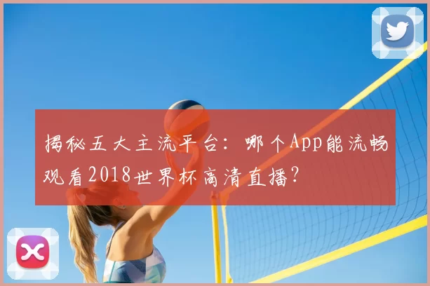 揭秘五大主流平台：哪个App能流畅观看2018世界杯高清直播？