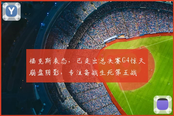 福克斯表态，已走出总决赛G4惊天崩盘阴影，专注备战生死第五战
