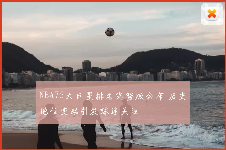 NBA75大巨星排名完整版公布 历史地位变动引发球迷关注