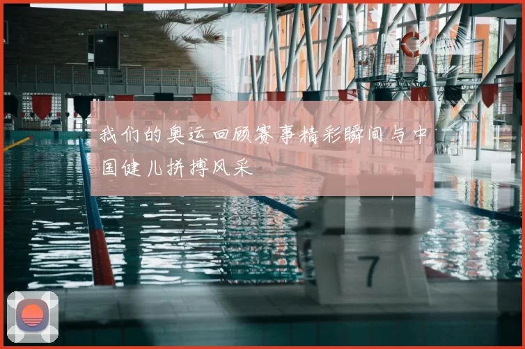 我们的奥运回顾赛事精彩瞬间与中国健儿拼搏风采
