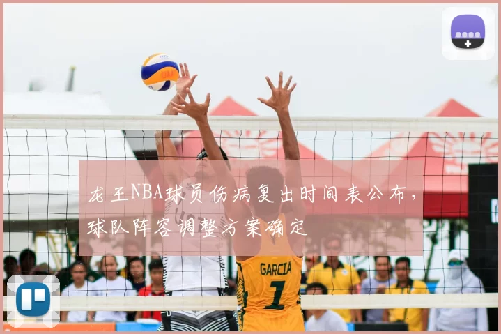 龙王NBA球员伤病复出时间表公布，球队阵容调整方案确定