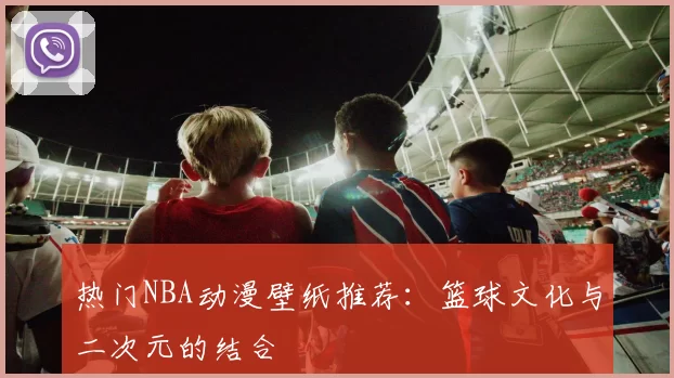 热门NBA动漫壁纸推荐：篮球文化与二次元的结合