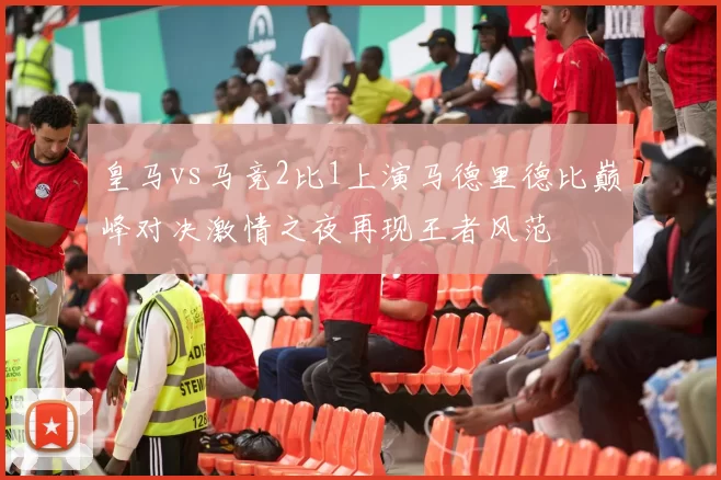 皇马vs马竞2比1上演马德里德比巅峰对决激情之夜再现王者风范