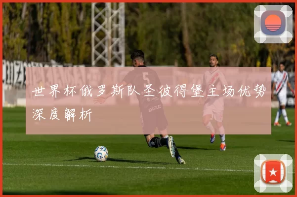 世界杯俄罗斯队圣彼得堡主场优势深度解析