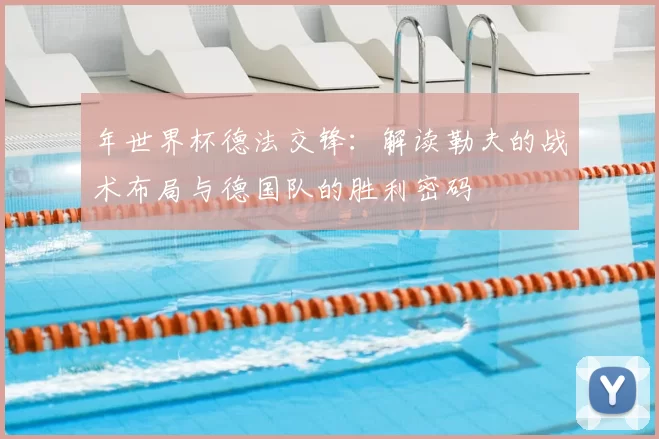 年世界杯德法交锋：解读勒夫的战术布局与德国队的胜利密码