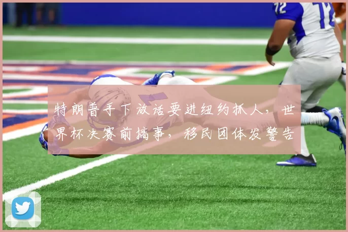 特朗普手下放话要进纽约抓人，世界杯决赛前搞事，移民团体发警告
