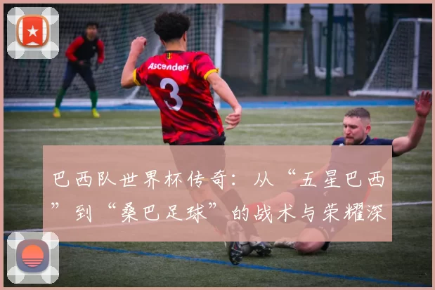 巴西队世界杯传奇：从“五星巴西”到“桑巴足球”的战术与荣耀深度分析