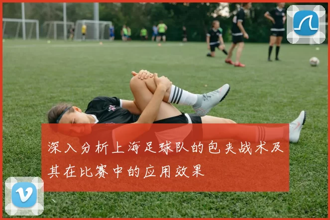 深入分析上海足球队的包夹战术及其在比赛中的应用效果
