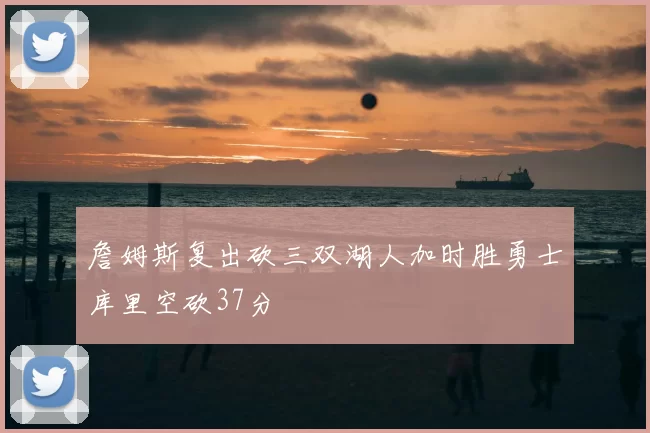 詹姆斯复出砍三双湖人加时胜勇士库里空砍37分