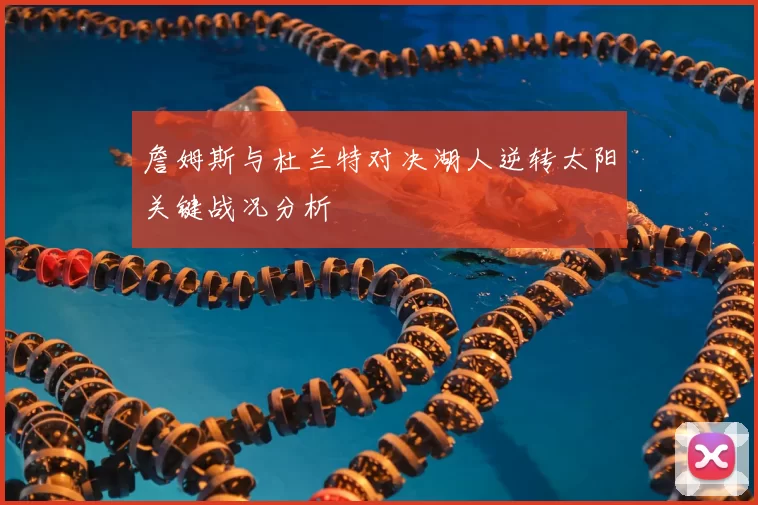 詹姆斯与杜兰特对决湖人逆转太阳关键战况分析