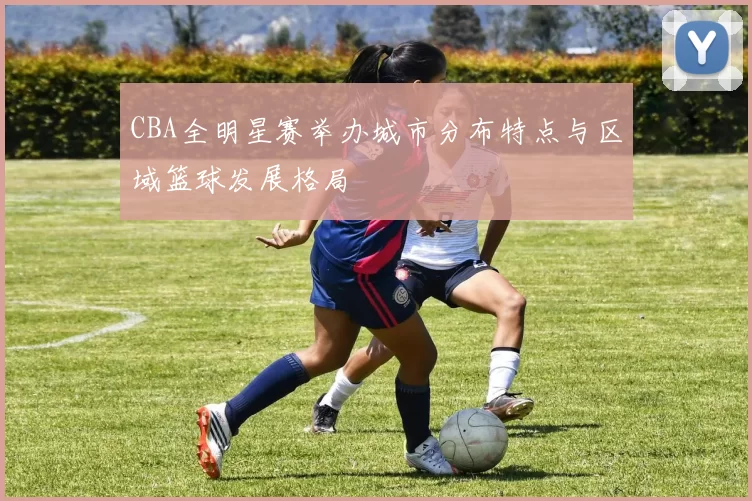 CBA全明星赛举办城市分布特点与区域篮球发展格局