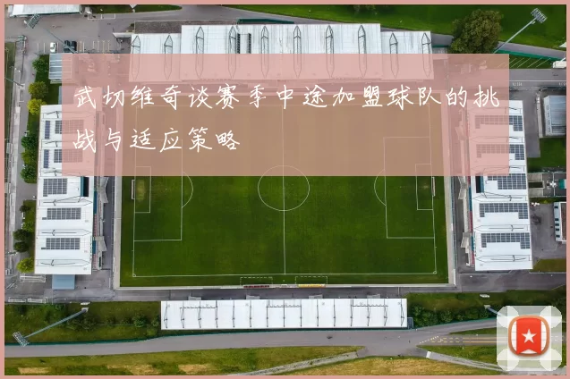 武切维奇谈赛季中途加盟球队的挑战与适应策略