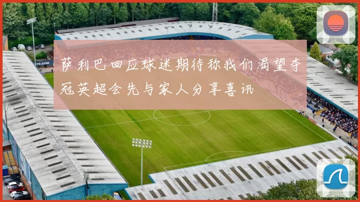 萨利巴回应球迷期待称我们渴望夺冠英超会先与家人分享喜讯