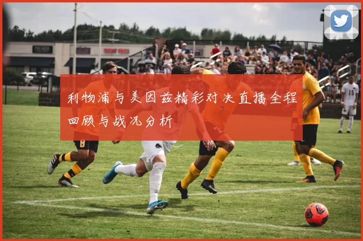 利物浦与美因兹精彩对决直播全程回顾与战况分析