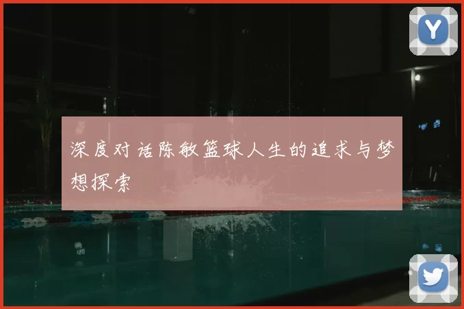 深度对话陈敏篮球人生的追求与梦想探索