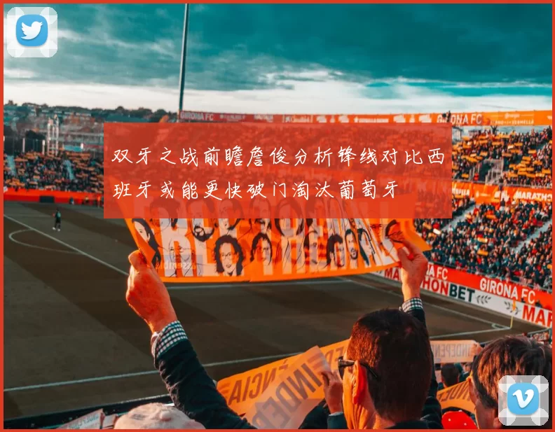 双牙之战前瞻詹俊分析锋线对比西班牙或能更快破门淘汰葡萄牙