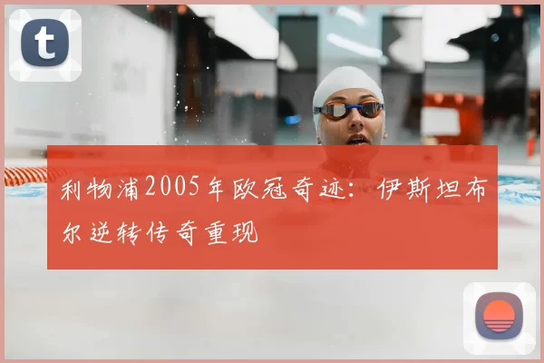 利物浦2005年欧冠奇迹：伊斯坦布尔逆转传奇重现