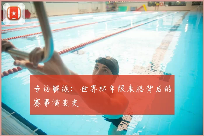 专访解读：世界杯年限表格背后的赛事演变史