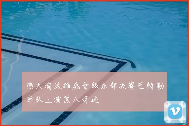热火淘汰雄鹿晋级东部决赛巴特勒率队上演黑八奇迹