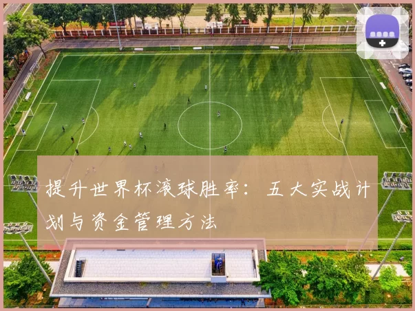提升世界杯滚球胜率：五大实战计划与资金管理方法