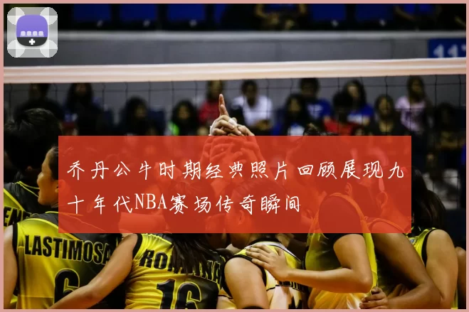 乔丹公牛时期经典照片回顾展现九十年代NBA赛场传奇瞬间