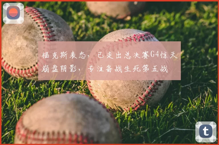 福克斯表态，已走出总决赛G4惊天崩盘阴影，专注备战生死第五战