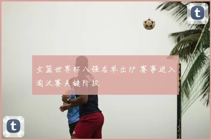 女篮世界杯八强名单出炉 赛事进入淘汰赛关键阶段
