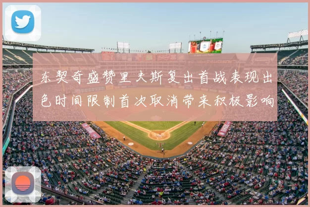 东契奇盛赞里夫斯复出首战表现出色时间限制首次取消带来积极影响