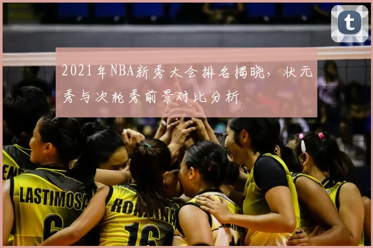 2021年NBA新秀大会排名揭晓，状元秀与次轮秀前景对比分析