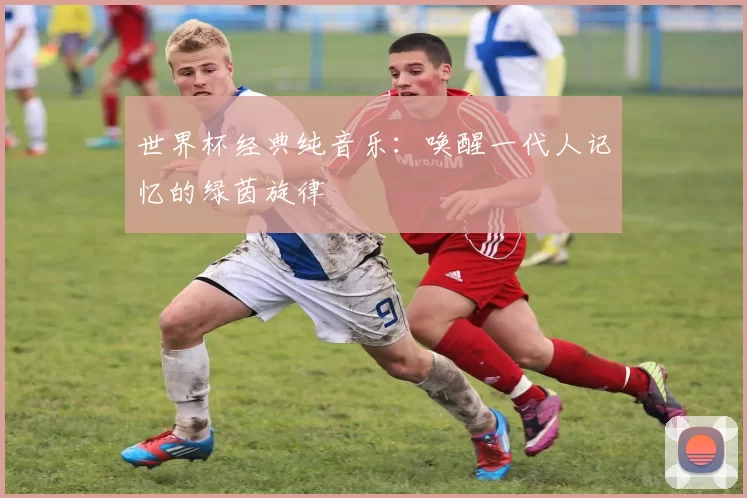 世界杯经典纯音乐：唤醒一代人记忆的绿茵旋律