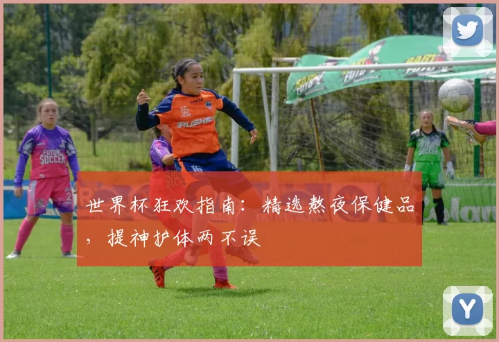 世界杯狂欢指南：精选熬夜保健品，提神护体两不误