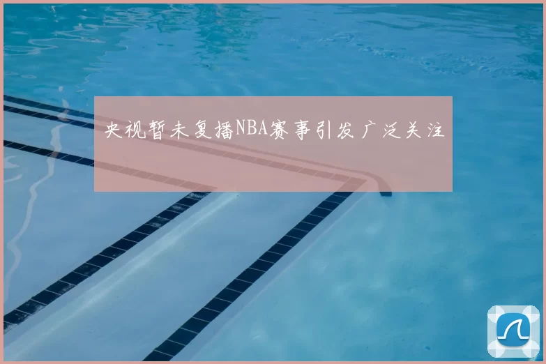 央视暂未复播NBA赛事引发广泛关注