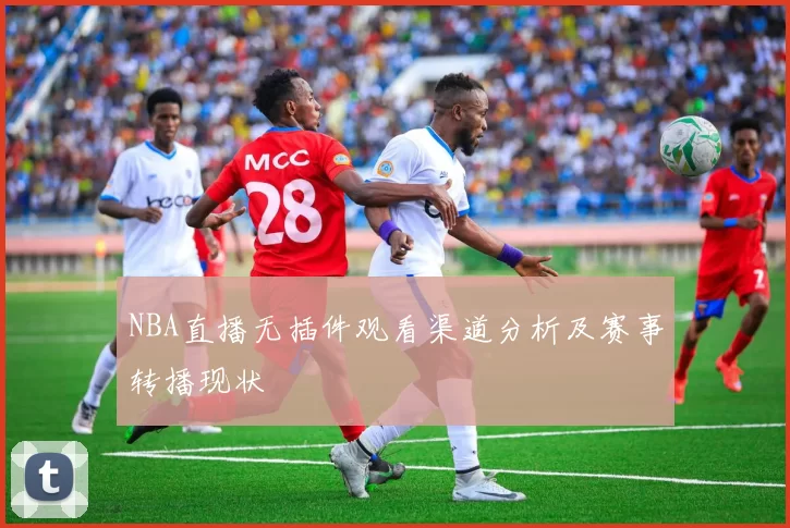 NBA直播无插件观看渠道分析及赛事转播现状