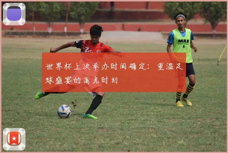世界杯上次举办时间确定：重温足球盛宴的高光时刻
