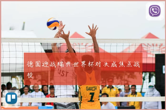 德国迎战瑞典世界杯对决成焦点战役