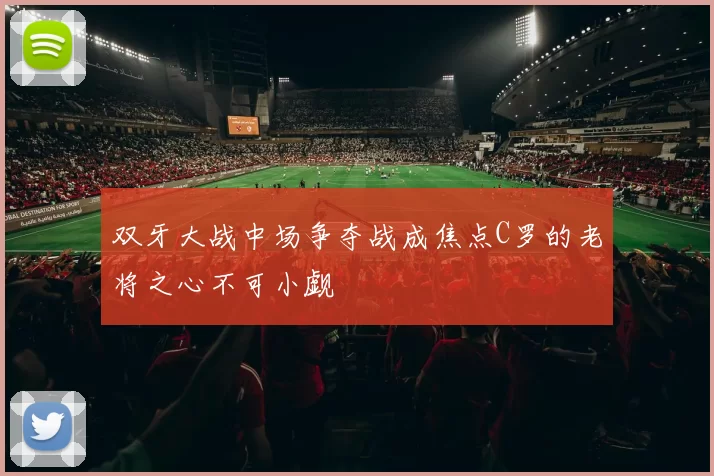 双牙大战中场争夺战成焦点C罗的老将之心不可小觑