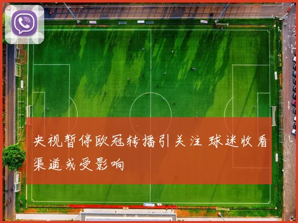央视暂停欧冠转播引关注 球迷收看渠道或受影响