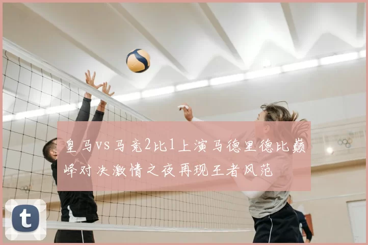 皇马vs马竞2比1上演马德里德比巅峰对决激情之夜再现王者风范