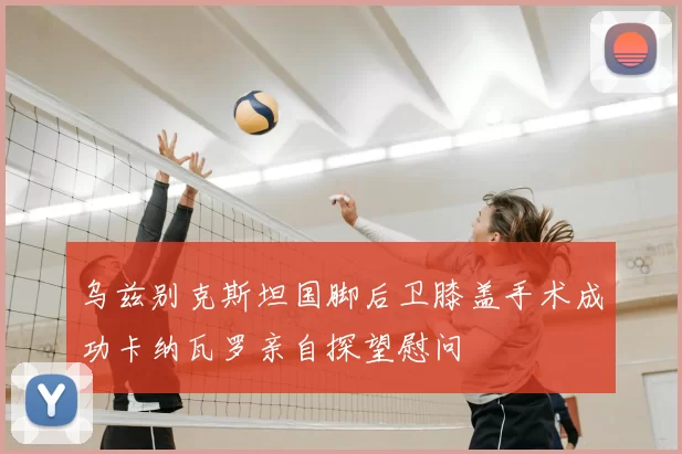 乌兹别克斯坦国脚后卫膝盖手术成功卡纳瓦罗亲自探望慰问