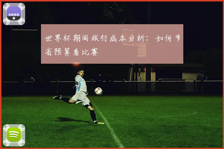 世界杯期间旅行成本分析：如何节省预算看比赛