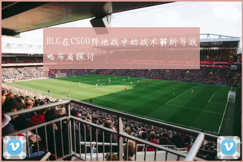 BLG在CSGO阵地战中的战术解析与战略布局探讨