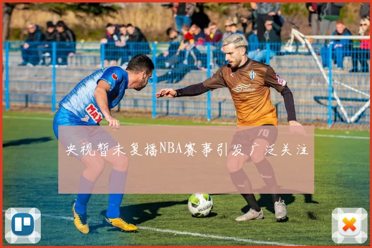 央视暂未复播NBA赛事引发广泛关注