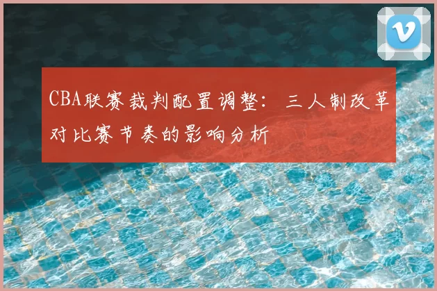 CBA联赛裁判配置调整：三人制改革对比赛节奏的影响分析