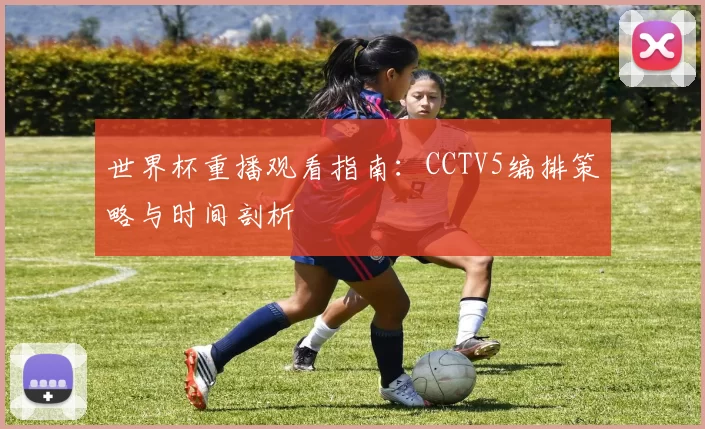 世界杯重播观看指南：CCTV5编排策略与时间剖析