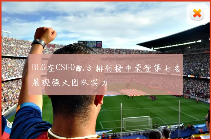 BLG在CSGO配合排行榜中荣登第七名展现强大团队实力
