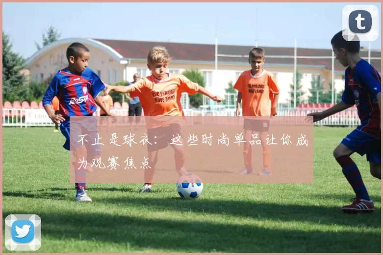 不止是球衣：这些时尚单品让你成为观赛焦点