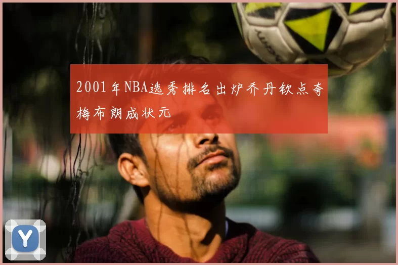 2001年NBA选秀排名出炉乔丹钦点夸梅布朗成状元